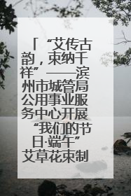 “艾传古韵，束纳千祥”——滨州市城管局公用事业服务中心开展“我们的节日·端午”艾草花束制作主题活动