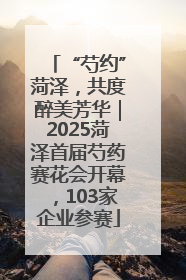 “芍约”菏泽，共度醉美芳华｜2025菏泽首届芍药赛花会开幕，103家企业参赛