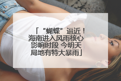“蝴蝶”逼近！海南进入风雨核心影响时段 今明天局地有特大暴雨