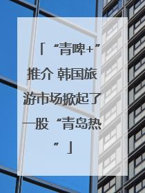 “青啤+”推介 韩国旅游市场掀起了一股“青岛热”