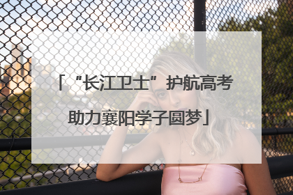“长江卫士”护航高考 助力襄阳学子圆梦