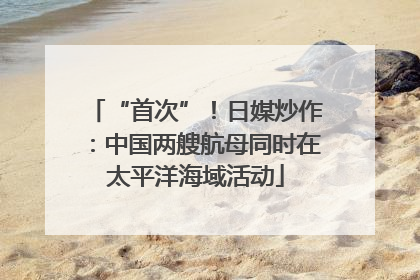 “首次”！日媒炒作：中国两艘航母同时在太平洋海域活动