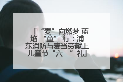“麦”向燃梦 蓝焰 “童” 行：浦东消防与麦当劳献上儿童节“六一”礼
