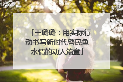 王璐璐：用实际行动书写新时代警民鱼水情的动人篇章