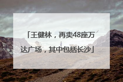王健林，再卖48座万达广场，其中包括长沙