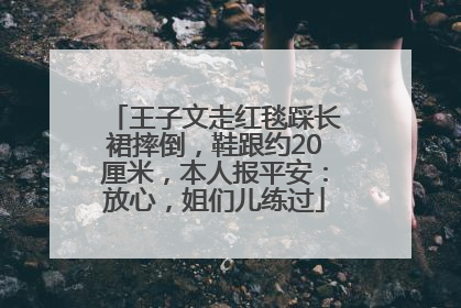 王子文走红毯踩长裙摔倒，鞋跟约20厘米，本人报平安：放心，姐们儿练过