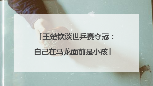 王楚钦谈世乒赛夺冠:自己在马龙面前是小孩