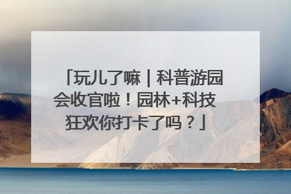 玩儿了嘛｜科普游园会收官啦！园林+科技狂欢你打卡了吗？