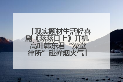 现实题材生活轻喜剧《蒸蒸日上》开机 高叶韩东君“澡堂律所”碰撞烟火气