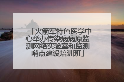 火箭军特色医学中心举办传染病病原监测网络实验室和监测哨点建设培训班