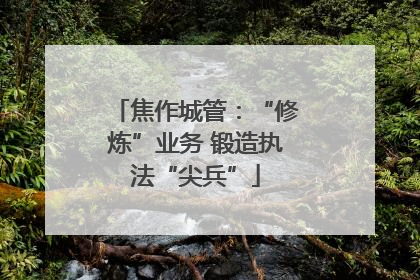 焦作城管：“修炼”业务 锻造执法“尖兵”