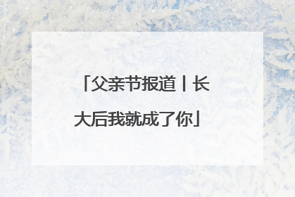 父亲节报道丨长大后我就成了你