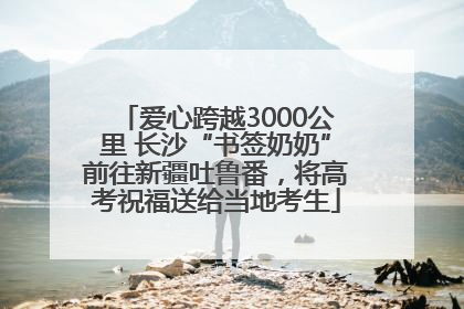 爱心跨越3000公里 长沙“书签奶奶”前往新疆吐鲁番，将高考祝福送给当地考生