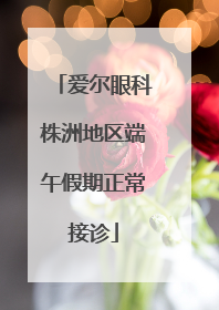 爱尔眼科株洲地区端午假期正常接诊