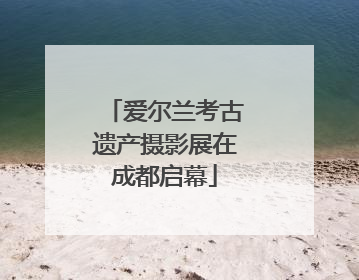 爱尔兰考古遗产摄影展在成都启幕