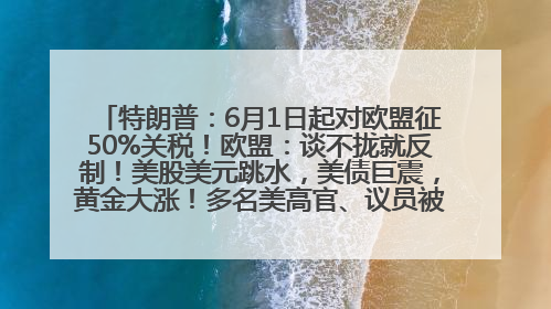特朗普：6月1日起对欧盟征50%关税！欧盟：谈不拢就反制！美股美元跳水，美债巨震，黄金大涨！多名美高官、议员被指“精准”买卖股票