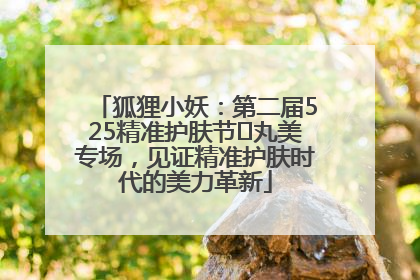 狐狸小妖：第二届525精准护肤节✖丸美专场，见证精准护肤时代的美力革新