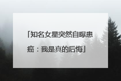 知名女星突然自曝患癌：我是真的后悔