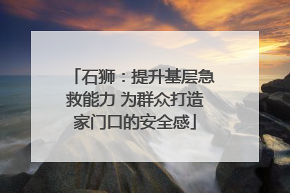 石狮：提升基层急救能力 为群众打造家门口的安全感