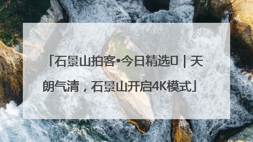 石景山拍客•今日精选⑯｜天朗气清，石景山开启4K模式