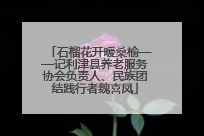 石榴花开暖桑榆——记利津县养老服务协会负责人、民族团结践行者魏喜凤