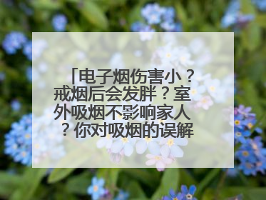 电子烟伤害小？戒烟后会发胖？室外吸烟不影响家人？你对吸烟的误解还很深！