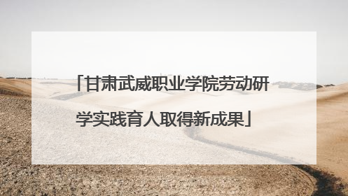 甘肃武威职业学院劳动研学实践育人取得新成果