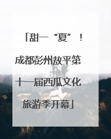 甜一“夏”！成都彭州敖平第十一届西瓜文化旅游季开幕