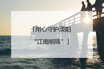 用心守护溧阳“江南明珠”
