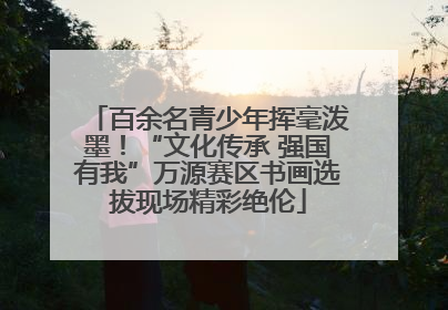 百余名青少年挥毫泼墨！“文化传承 强国有我”万源赛区书画选拔现场精彩绝伦