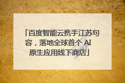 百度智能云携手江苏句容，落地全球首个 AI 原生应用线下商店