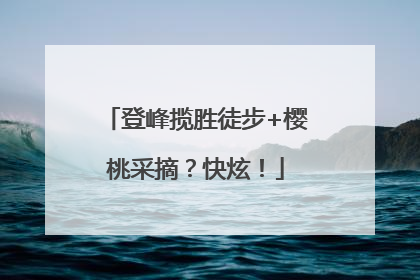 登峰揽胜徒步+樱桃采摘？快炫！