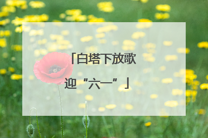 白塔下放歌迎“六一”