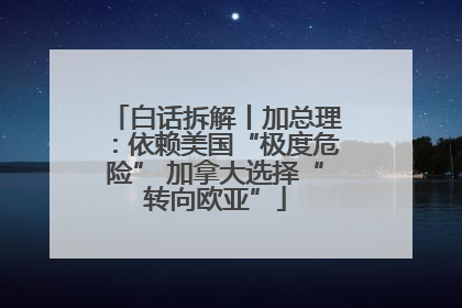白话拆解丨加总理：依赖美国“极度危险” 加拿大选择“转向欧亚”