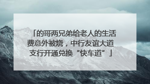 的哥两兄弟给老人的生活费意外被烧，中行友谊大道支行开通兑换“快车道”
