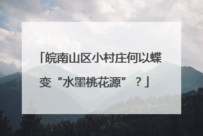 皖南山区小村庄何以蝶变“水墨桃花源”？