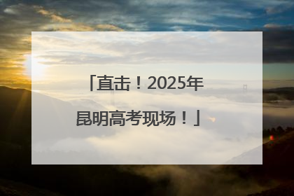 直击！2025年昆明高考现场！
