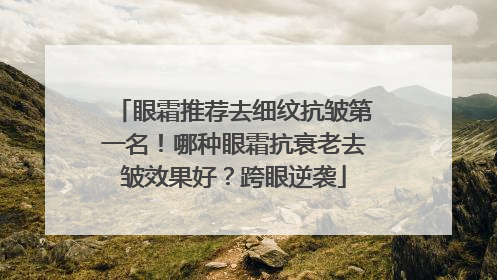 眼霜推荐去细纹抗皱第一名！哪种眼霜抗衰老去皱效果好？跨眼逆袭