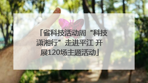 省科技活动周“科技潇湘行”走进平江 开展120场主题活动