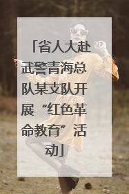 省人大赴武警青海总队某支队开展“红色革命教育”活动