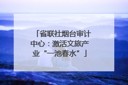 省联社烟台审计中心：激活文旅产业“一池春水”