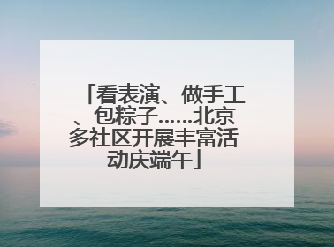 看表演、做手工、包粽子……北京多社区开展丰富活动庆端午