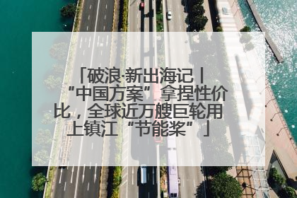 破浪·新出海记丨 “中国方案”拿捏性价比，全球近万艘巨轮用上镇江“节能桨”