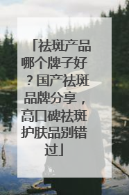 祛斑产品哪个牌子好？国产祛斑品牌分享，高口碑祛斑护肤品别错过
