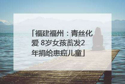 福建福州：青丝化爱 8岁女孩蓄发2年捐给患癌儿童