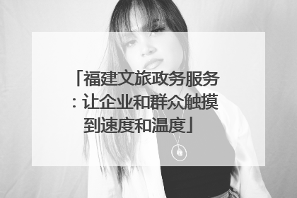 福建文旅政务服务：让企业和群众触摸到速度和温度