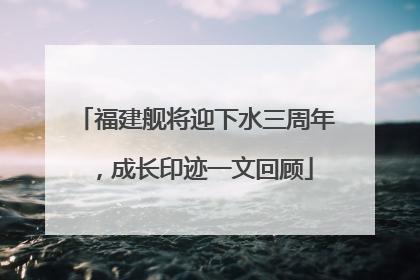 福建舰将迎下水三周年，成长印迹一文回顾
