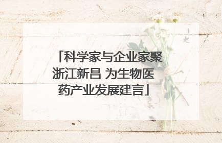 科学家与企业家聚浙江新昌 为生物医药产业发展建言