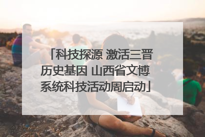 科技探源 激活三晋历史基因 山西省文博系统科技活动周启动