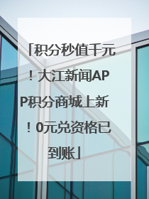 积分秒值千元！大江新闻APP积分商城上新！0元兑资格已到账